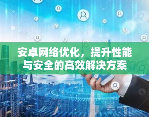 安卓网络优化，提升性能与安全的高效解决方案