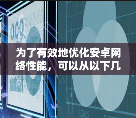 为了有效地优化安卓网络性能,可以从以下几个步骤进行 为了有效地优化安卓网络性能,可以从以下几个步骤进行