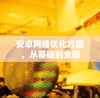 安卓网络优化方案，从基础到全面