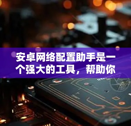 安卓网络配置助手是一个强大的工具,帮助你在安卓设备上管理网络设置、登录到网络服务、管理设备状态以及通过网络工具进行更多的网络管理。以下是对它的详细介绍和使用指南 安卓网络配置助手是一个强大的工具,帮助你在安卓设备上管理网络设置、登录到网络服务、管理设备状态以及通过网络工具进行更多的网络管理。以下是对它的详细介绍和使用指南