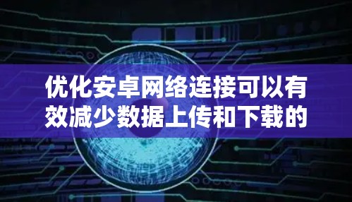 优化安卓网络连接可以有效减少数据上传和下载的时间,以下是逐步的优化步骤 优化安卓网络连接可以有效减少数据上传和下载的时间,以下是逐步的优化步骤