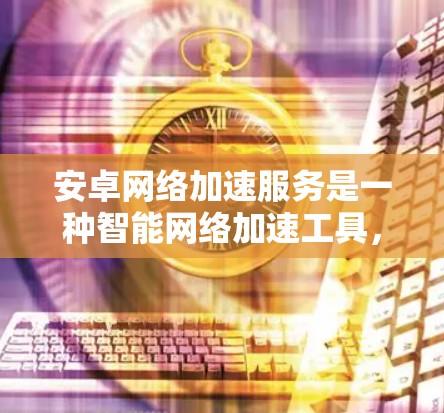 安卓网络加速服务是一种智能网络加速工具,帮助用户更快地连接到互联网或清除缓存。以下是对该服务的详细介绍 安卓网络加速服务是一种智能网络加速工具,帮助用户更快地连接到互联网或清除缓存。以下是对该服务的详细介绍