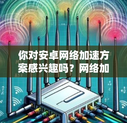 你对安卓网络加速方案感兴趣吗?网络加速可以显著提升网络性能,特别是对于速度较慢的用户来说,它能帮助他们更好地体验互联网。以下是一个简单且实用的网络加速方案,适用于安卓系统 你对安卓网络加速方案感兴趣吗?网络加速可以显著提升网络性能,特别是对于速度较慢的用户来说,它能帮助他们更好地体验互联网。以下是一个简单且实用的网络加速方案,适用于安卓系统