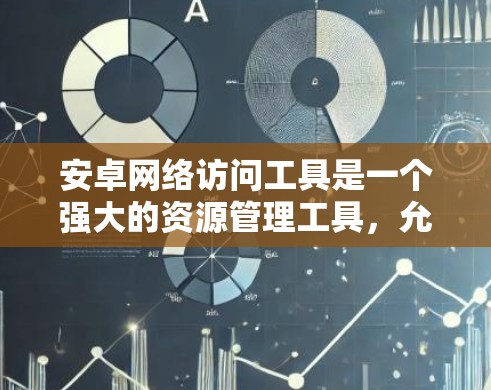 安卓网络访问工具是一个强大的资源管理工具,允许用户访问安卓设备上的网络资源,如游戏、视频、设计软件等。以下是对该领域的一些总结和总结 安卓网络访问工具是一个强大的资源管理工具,允许用户访问安卓设备上的网络资源,如游戏、视频、设计软件等。以下是对该领域的一些总结和总结