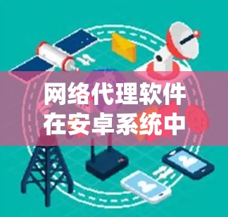 网络代理软件在安卓系统中扮演着重要的角色,帮助开发者高效地获取和管理网络资源。以下是对网络代理软件的详细总结 网络代理软件在安卓系统中扮演着重要的角色,帮助开发者高效地获取和管理网络资源。以下是对网络代理软件的详细总结
