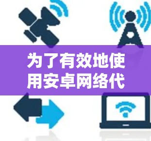 为了有效地使用安卓网络代理工具，您可以按照以下步骤进行操作