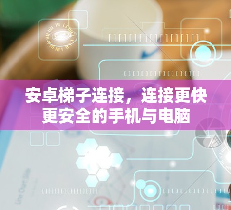 安卓<strong>梯子</strong>连接，连接更快更安全的手机与电脑