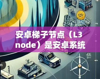 安卓梯子节点(L3 node)是安卓系统中用于管理主网络设备的关键组件,主要包括梯子节点(Trunk Node)和子网节点(Subnet Node)以下是其主要功能和结构 安卓梯子节点(L3 node)是安卓系统中用于管理主网络设备的关键组件,主要包括梯子节点(Trunk Node)和子网节点(Subnet Node)以下是其主要功能和结构