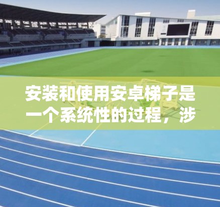 安装和使用安卓<strong>梯子</strong>是一个系统性的过程，涉及多个步骤和功能。以下是一个清晰的指南，帮助您逐步掌握安卓<strong>梯子</strong>的使用方法