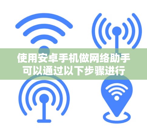 使用安卓手机做网络助手可以通过以下步骤进行 使用安卓手机做网络助手可以通过以下步骤进行