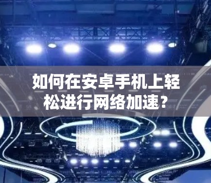 如何在安卓手机上轻松进行网络加速? 如何在安卓手机上轻松进行网络加速?