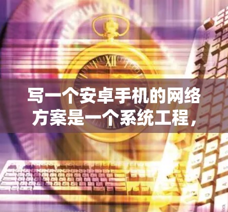 写一个安卓手机的网络方案是一个系统工程,涉及多个方面和步骤。以下是逐步的解决方案 写一个安卓手机的网络方案是一个系统工程,涉及多个方面和步骤。以下是逐步的解决方案