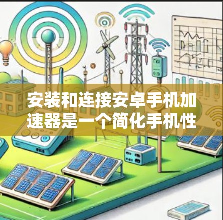 安装和连接安卓手机加速器是一个简化手机性能提升的过程,以下是详细的步骤指南 安装和连接安卓手机加速器是一个简化手机性能提升的过程,以下是详细的步骤指南