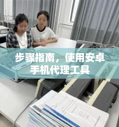 步骤指南,使用安卓手机代理工具 步骤指南,使用安卓手机代理工具