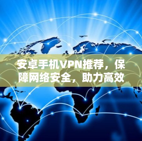 安卓手机VPN推荐,保障网络安全,助力高效通信 安卓手机VPN推荐,保障网络安全,助力高效通信