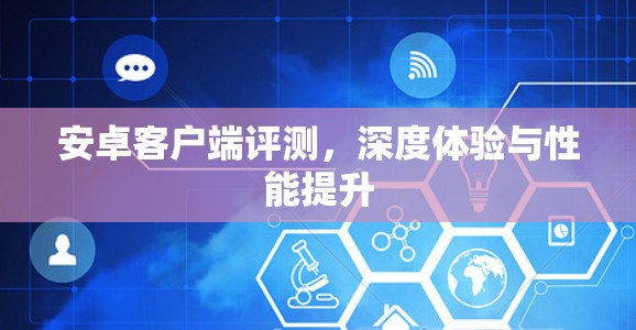 安卓客户端评测，深度体验与性能提升