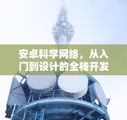 安卓科学网络,从入门到设计的全栈开发指南 安卓科学网络,从入门到设计的全栈开发指南