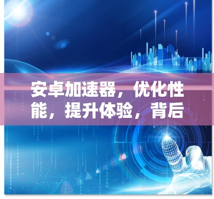 安卓加速器，优化性能，提升体验，背后的技术创新与应用