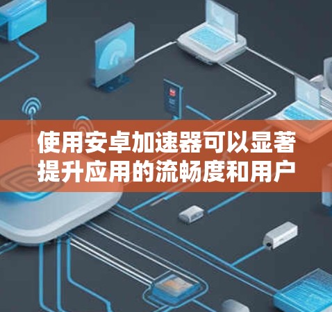 使用安卓加速器可以显著提升应用的流畅度和用户体验,以下是使用安卓加速器的指南 使用安卓加速器可以显著提升应用的流畅度和用户体验,以下是使用安卓加速器的指南