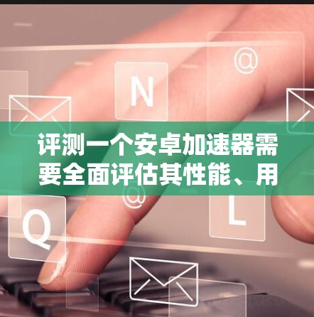 评测一个安卓加速器需要全面评估其性能、用户界面、兼容性、功能强大程度、适合的用户群体以及价格等多个方面。以下是详细的评测步骤和结论 评测一个安卓加速器需要全面评估其性能、用户界面、兼容性、功能强大程度、适合的用户群体以及价格等多个方面。以下是详细的评测步骤和结论