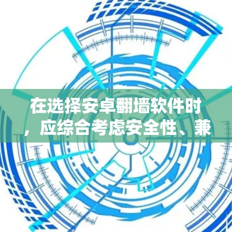 在选择安卓<strong>翻墙</strong>软件时，应综合考虑安全性、兼容性、网络连接、版本更新、补丁支持以及官方渠道等多方面因素。以下是对如何选择和使用这些软件的系统化建议