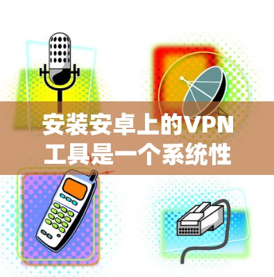 安装安卓上的VPN工具是一个系统性的过程，需要综合考虑安全性、功能、兼容性和使用体验。以下是一个清晰的步骤指南，帮助你选择和安装适合你的VPN工具