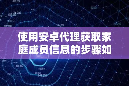 使用安卓代理获取家庭成员信息的步骤如下