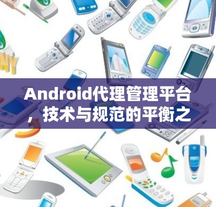Android代理管理平台,技术与规范的平衡之道 Android代理管理平台,技术与规范的平衡之道