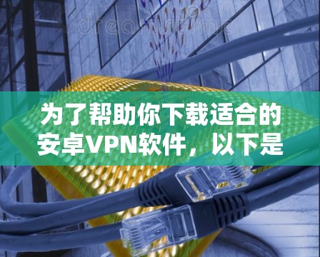 为了帮助你下载适合的安卓VPN软件，以下是一些推荐的选项，每个软件都有其特定的优缺点，根据你的需求选择最合适的