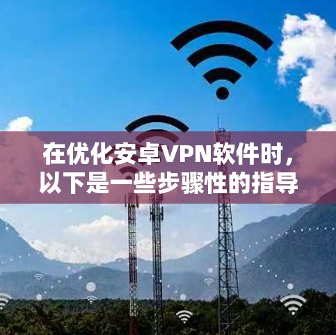 在优化安卓VPN软件时,以下是一些步骤性的指导 在优化安卓VPN软件时,以下是一些步骤性的指导