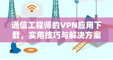 通信工程师的VPN应用下载,实用技巧与解决方案 通信工程师的VPN应用下载,实用技巧与解决方案