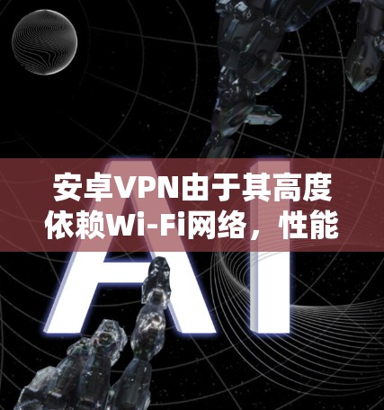 安卓VPN由于其高度依赖Wi-Fi网络，性能和稳定性可能会受到一定的限制。以下是关于安卓VPN性能分析的详细总结