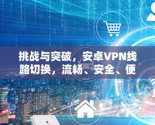 挑战与突破,安卓VPN线路切换,流畅、安全、便捷,开启你的VPN新世界 挑战与突破,安卓VPN线路切换,流畅、安全、便捷,开启你的VPN新世界