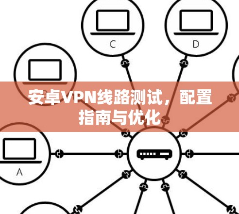 安卓VPN线路测试，配置指南与优化