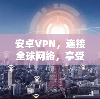 安卓VPN，连接全球网络，享受更安全的网络体验