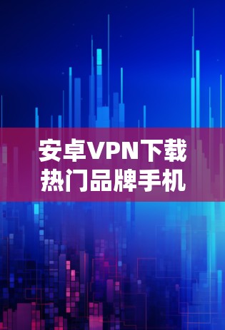 安卓VPN下载热门品牌手机客户端是一种非常方便的解决方案，可以满足用户对手机上的即时连接需求。以下是一些推荐的热门品牌及其对应的手机客户端，这些客户端功能强大、安全可靠，适合用户使用