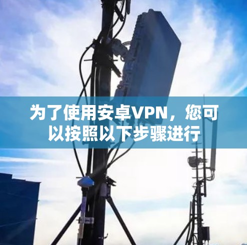 为了使用安卓VPN,您可以按照以下步骤进行 为了使用安卓VPN,您可以按照以下步骤进行