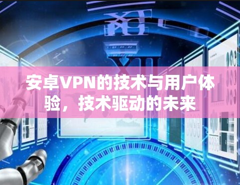 安卓VPN的技术与用户体验,技术驱动的未来 安卓VPN的技术与用户体验,技术驱动的未来