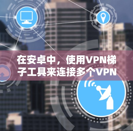 在安卓中，使用VPN<strong>梯子</strong>工具来连接多个VPN是常见的做法，以下是详细的步骤和信息