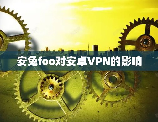 安兔foo对安卓VPN的影响