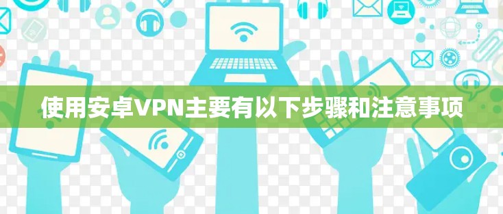 使用安卓VPN主要有以下步骤和注意事项 使用安卓VPN主要有以下步骤和注意事项