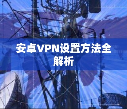 安卓VPN设置方法全解析 安卓VPN设置方法全解析