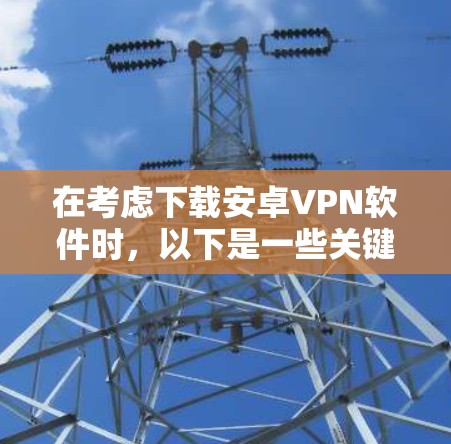 在考虑下载安卓VPN软件时，以下是一些关键点和建议，帮助你选择适合你的软件