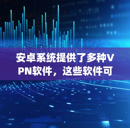 安卓系统提供了多种VPN软件，这些软件可以根据你的需求选择。以下是一些 commonly used and popular VPN software for Android devices: