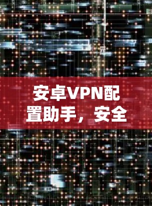 安卓VPN配置助手，安全防护与便捷连接