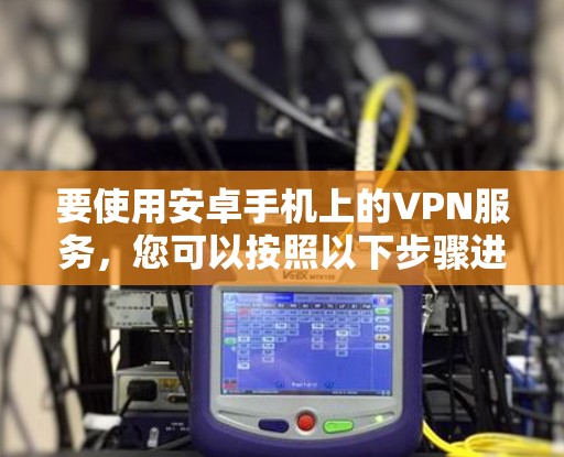 要使用安卓手机上的VPN服务,您可以按照以下步骤进行设置 要使用安卓手机上的VPN服务,您可以按照以下步骤进行设置