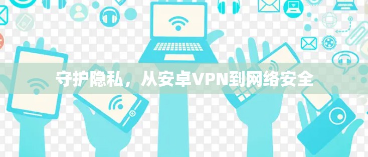 守护隐私,从安卓VPN到网络安全 守护隐私,从安卓VPN到网络安全