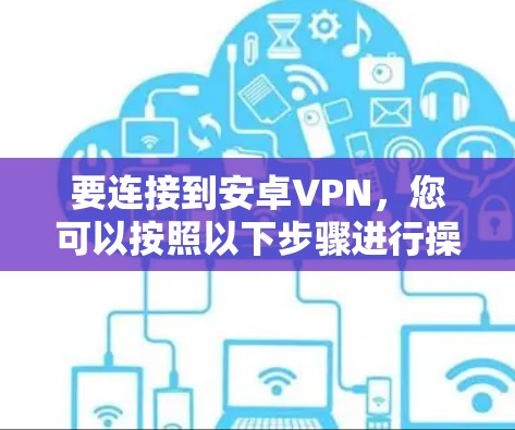 要连接到安卓VPN,您可以按照以下步骤进行操作,分步骤说明,以确保成功 要连接到安卓VPN,您可以按照以下步骤进行操作,分步骤说明,以确保成功