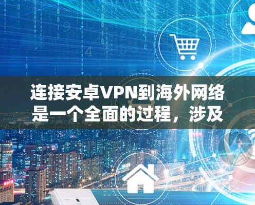 连接安卓VPN到海外网络是一个全面的过程，涉及多个步骤和注意事项。以下是一个清晰的指导过程，帮助您顺利完成任务