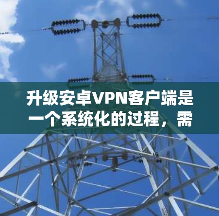 升级安卓VPN客户端是一个系统化的过程，需要遵循以下步骤